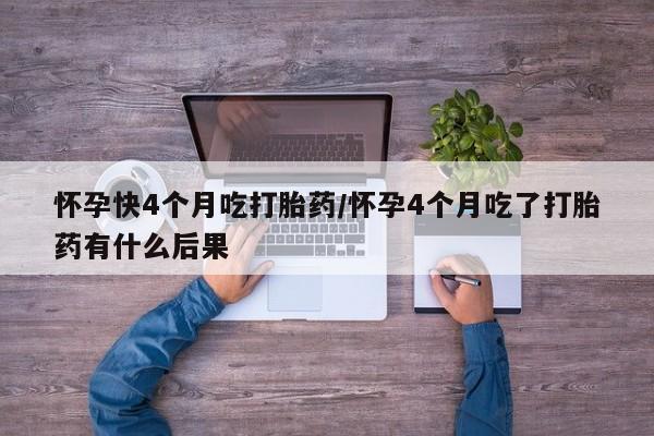 哪里可以买到打胎药怀孕快4个月吃打胎药/怀孕4个月吃了打胎药有什么后果