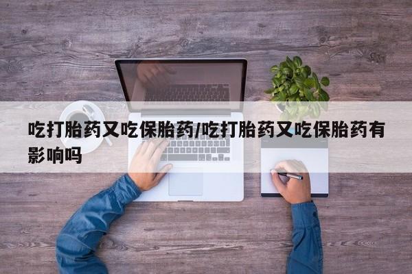 哪里可以买到打胎药吃打胎药又吃保胎药/吃打胎药又吃保胎药有影响吗