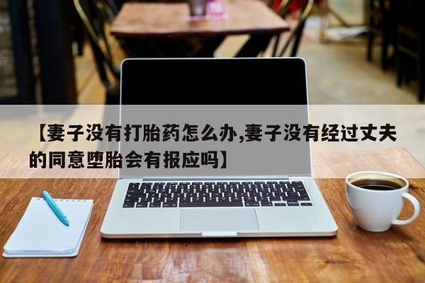 哪里可以买到打胎药【妻子没有打胎药怎么办,妻子没有经过丈夫的同意堕胎会有报应吗】