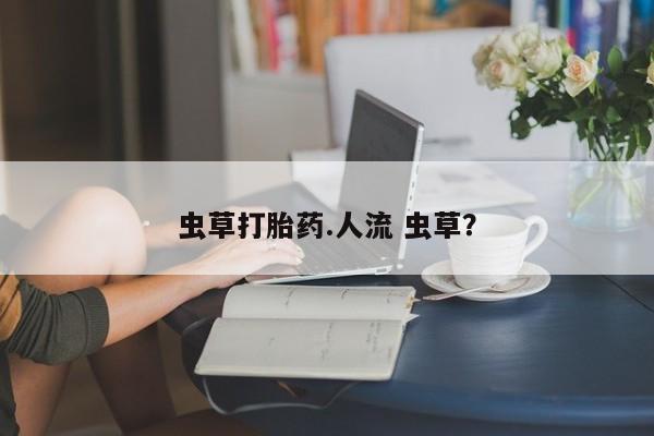 哪里可以买到打胎药虫草打胎药.人流 虫草？
