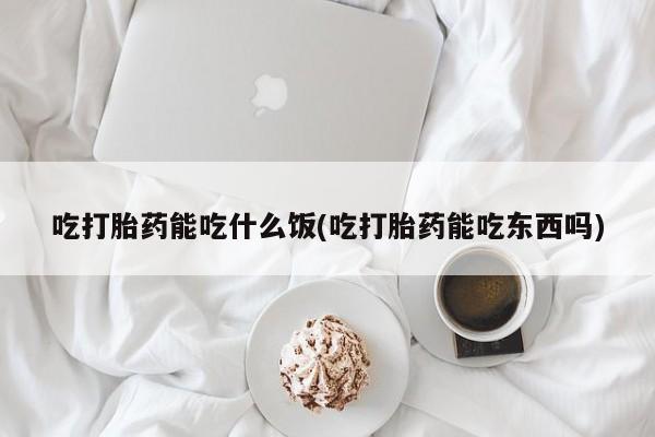 哪里可以买到打胎药吃打胎药能吃什么饭(吃打胎药能吃东西吗)