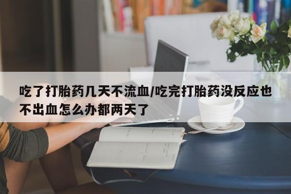 哪里可以买到打胎药吃了打胎药几天不流血/吃完打胎药没反应也不出血怎么办都两天了