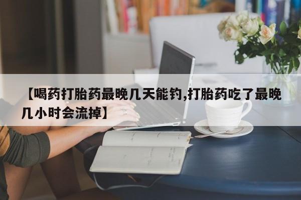 哪里可以买到打胎药【喝药打胎药最晚几天能钓,打胎药吃了最晚几小时会流掉】