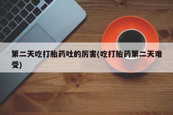 哪里可以买到打胎药第二天吃打胎药吐的厉害(吃打胎药第二天难受)