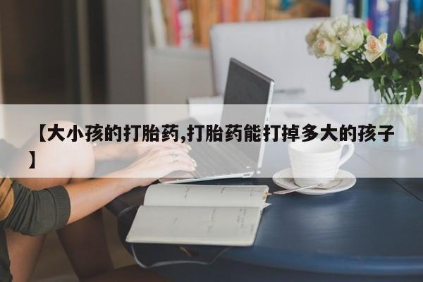 哪里可以买到打胎药【大小孩的打胎药,打胎药能打掉多大的孩子】