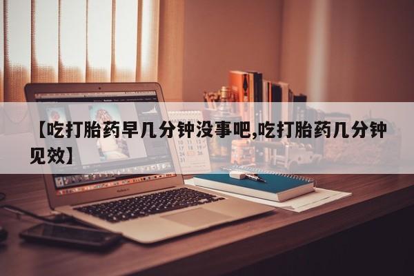 哪里可以买到打胎药【吃打胎药早几分钟没事吧,吃打胎药几分钟见效】