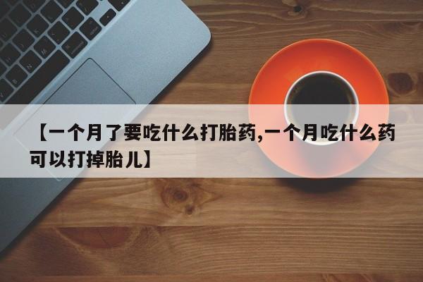 哪里可以买到打胎药【一个月了要吃什么打胎药,一个月吃什么药可以打掉胎儿】