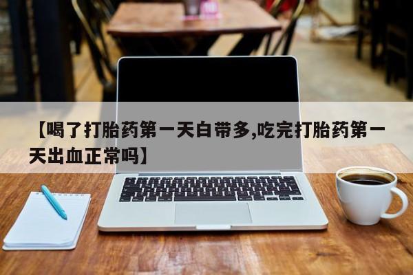 哪里可以买到打胎药【喝了打胎药第一天白带多,吃完打胎药第一天出血正常吗】