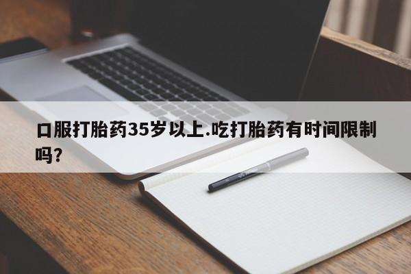 哪里可以买到打胎药口服打胎药35岁以上.吃打胎药有时间限制吗？
