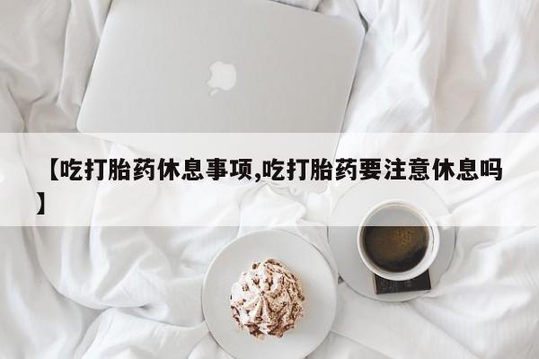 哪里可以买到打胎药【吃打胎药休息事项,吃打胎药要注意休息吗】