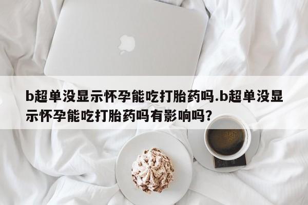 哪里可以买到打胎药b超单没显示怀孕能吃打胎药吗.b超单没显示怀孕能吃打胎药吗有影响吗？