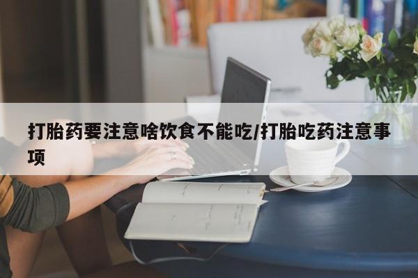 哪里可以买到打胎药打胎药要注意啥饮食不能吃/打胎吃药注意事项