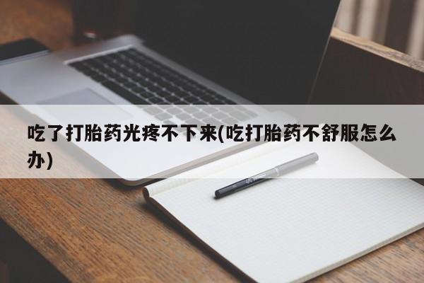 哪里可以买到打胎药吃了打胎药光疼不下来(吃打胎药不舒服怎么办)