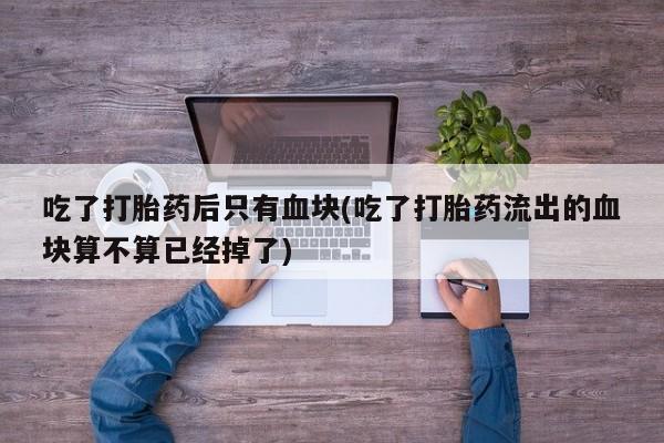 哪里可以买到打胎药吃了打胎药后只有血块(吃了打胎药流出的血块算不算已经掉了)
