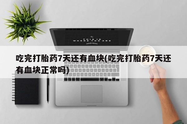 哪里可以买到打胎药吃完打胎药7天还有血块(吃完打胎药7天还有血块正常吗)