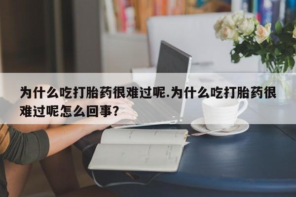 哪里可以买到打胎药为什么吃打胎药很难过呢.为什么吃打胎药很难过呢怎么回事？