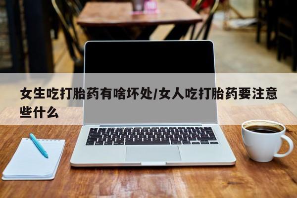哪里可以买到打胎药女生吃打胎药有啥坏处/女人吃打胎药要注意些什么