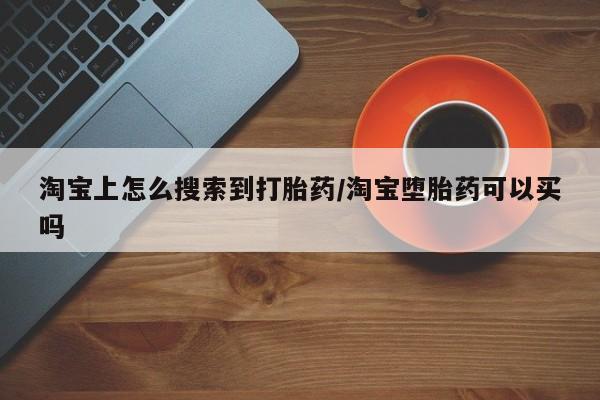 哪里可以买到打胎药淘宝上怎么搜索到打胎药/淘宝堕胎药可以买吗