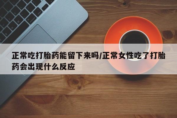 哪里可以买到打胎药正常吃打胎药能留下来吗/正常女性吃了打胎药会出现什么反应