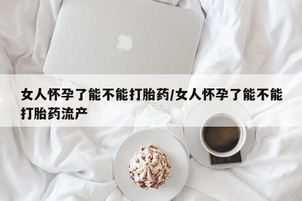 哪里可以买到打胎药女人怀孕了能不能打胎药/女人怀孕了能不能打胎药流产