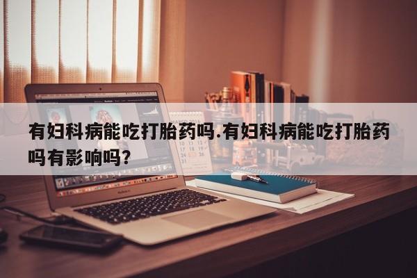哪里可以买到打胎药有妇科病能吃打胎药吗.有妇科病能吃打胎药吗有影响吗？