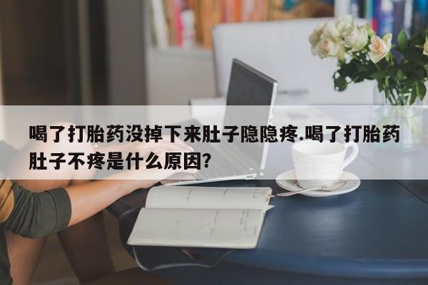 哪里可以买到打胎药喝了打胎药没掉下来肚子隐隐疼.喝了打胎药肚子不疼是什么原因？