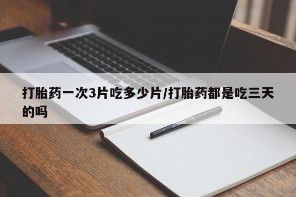 哪里可以买到打胎药打胎药一次3片吃多少片/打胎药都是吃三天的吗