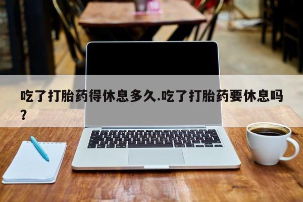哪里可以买到打胎药吃了打胎药得休息多久.吃了打胎药要休息吗？