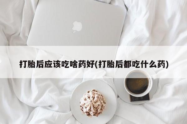 哪里可以买到打胎药打胎后应该吃啥药好(打胎后都吃什么药)