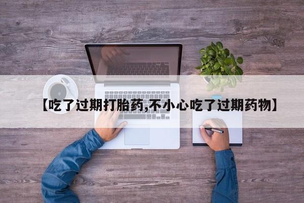 哪里可以买到打胎药【吃了过期打胎药,不小心吃了过期药物】