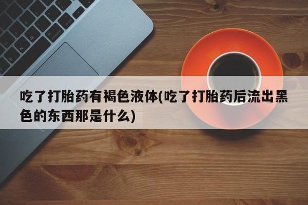 哪里可以买到打胎药吃了打胎药有褐色液体(吃了打胎药后流出黑色的东西那是什么)