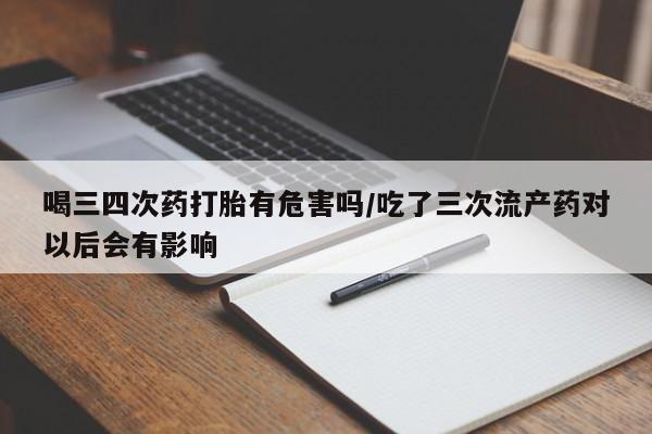哪里可以买到打胎药喝三四次药打胎有危害吗/吃了三次流产药对以后会有影响