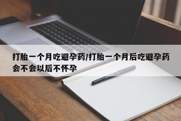 哪里可以买到打胎药打胎一个月吃避孕药/打胎一个月后吃避孕药会不会以后不怀孕