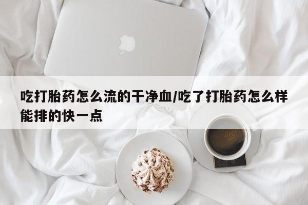 哪里可以买到打胎药吃打胎药怎么流的干净血/吃了打胎药怎么样能排的快一点