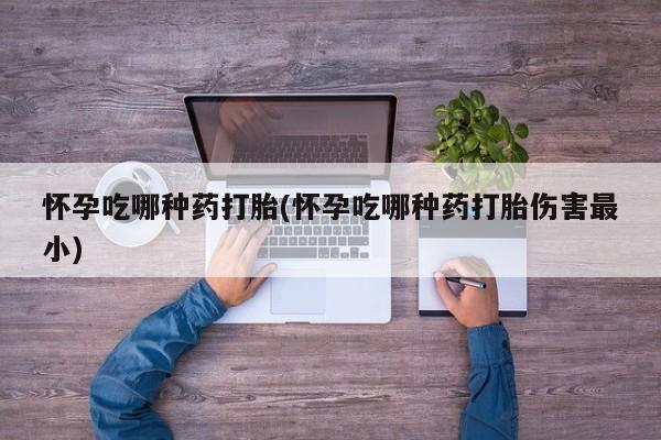 哪里可以买到打胎药怀孕吃哪种药打胎(怀孕吃哪种药打胎伤害最小)