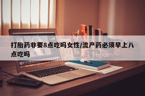 哪里可以买到打胎药打胎药非要8点吃吗女性/流产药必须早上八点吃吗