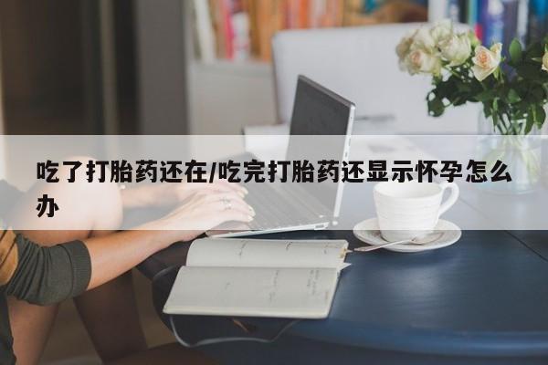 哪里可以买到打胎药吃了打胎药还在/吃完打胎药还显示怀孕怎么办