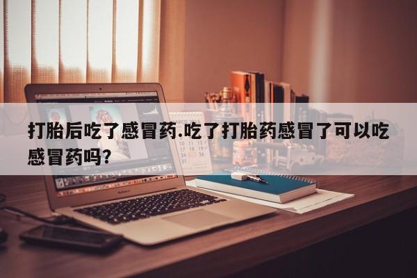 哪里可以买到打胎药打胎后吃了感冒药.吃了打胎药感冒了可以吃感冒药吗？