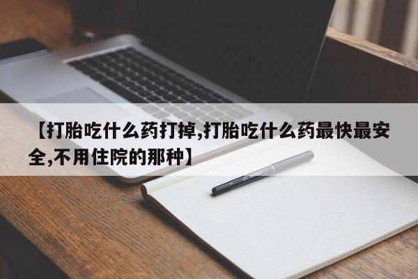 哪里可以买到打胎药【打胎吃什么药打掉,打胎吃什么药最快最安全,不用住院的那种】