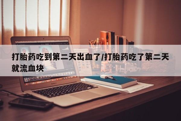哪里可以买到打胎药打胎药吃到第二天出血了/打胎药吃了第二天就流血块