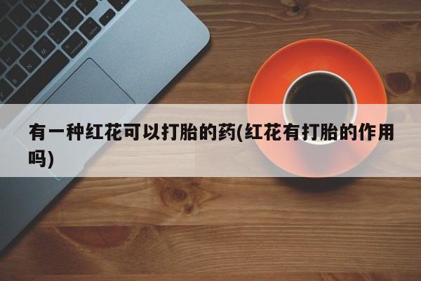 哪里可以买到打胎药有一种红花可以打胎的药(红花有打胎的作用吗)
