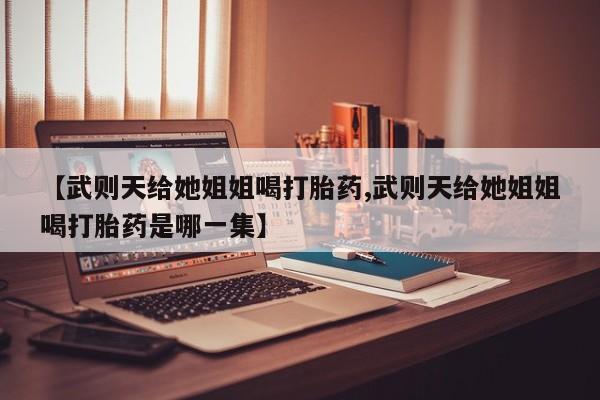 哪里可以买到打胎药【武则天给她姐姐喝打胎药,武则天给她姐姐喝打胎药是哪一集】