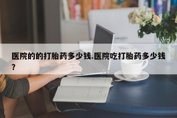 哪里可以买到打胎药医院的的打胎药多少钱.医院吃打胎药多少钱？