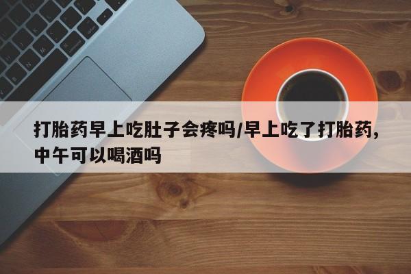 哪里可以买到打胎药打胎药早上吃肚子会疼吗/早上吃了打胎药,中午可以喝酒吗