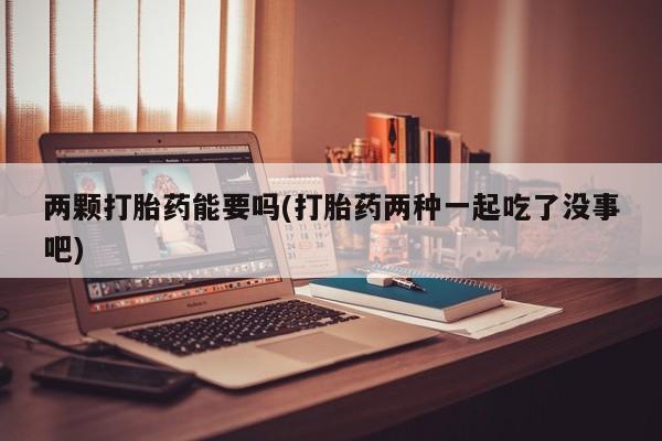 哪里可以买到打胎药两颗打胎药能要吗(打胎药两种一起吃了没事吧)