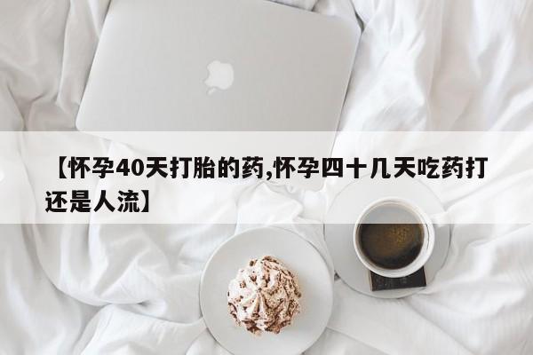 哪里可以买到打胎药【怀孕40天打胎的药,怀孕四十几天吃药打还是人流】