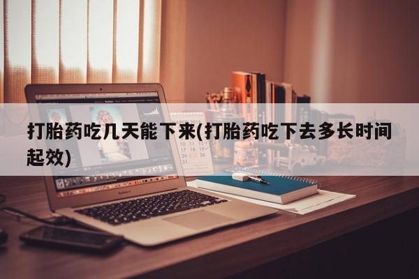 哪里可以买到打胎药打胎药吃几天能下来(打胎药吃下去多长时间起效)