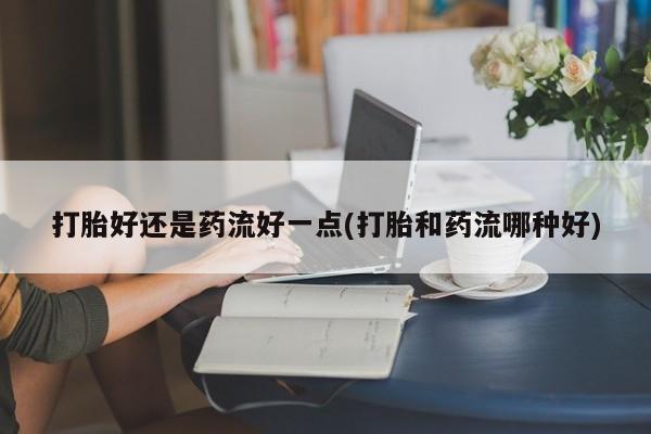 哪里可以买到打胎药打胎好还是药流好一点(打胎和药流哪种好)