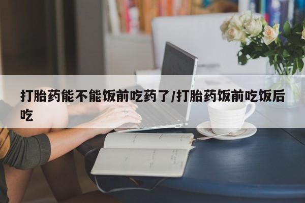 哪里可以买到打胎药打胎药能不能饭前吃药了/打胎药饭前吃饭后吃