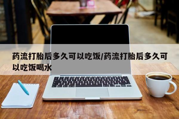 哪里可以买到打胎药药流打胎后多久可以吃饭/药流打胎后多久可以吃饭喝水